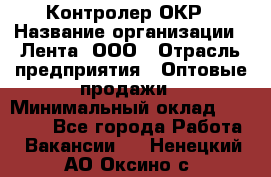 Контролер ОКР › Название организации ­ Лента, ООО › Отрасль предприятия ­ Оптовые продажи › Минимальный оклад ­ 20 000 - Все города Работа » Вакансии   . Ненецкий АО,Оксино с.